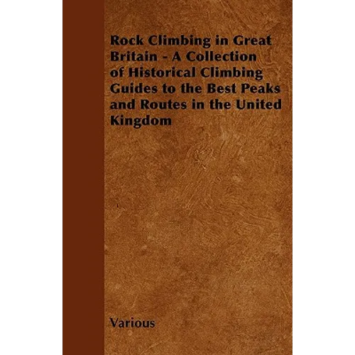 Rock Climbing in Great Britain - A Collection of Historical Climbing Guides to the Best Peaks and Routes in the United Kingdom