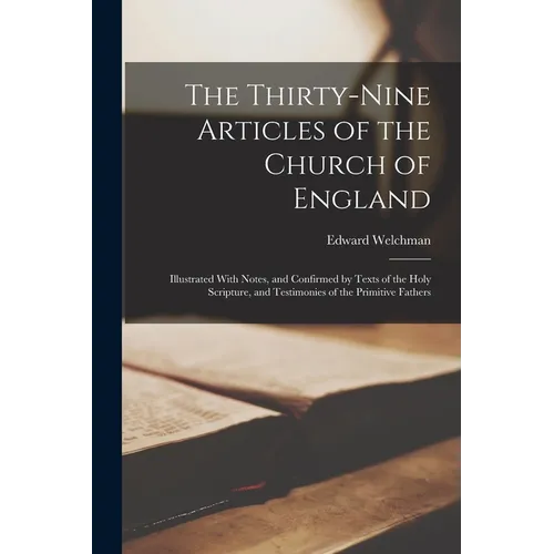 The Thirty-Nine Articles of the Church of England: Illustrated With Notes, and Confirmed by Texts of the Holy Scripture, and Testimonies of the Primit