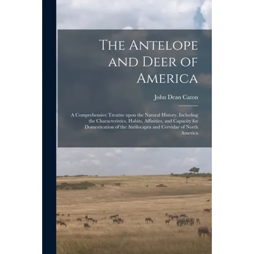 The Antelope and Deer of America: a Comprehensive Treatise Upon the Natural History, Including the Characteristics, Habits, Affinities, and Capacity f