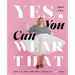 Yes, You Can Wear That: How to Look and Feel Fierce at Any Size