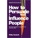 How to Persuade and Influence People: Powerful Techniques to Get Your Own Way More Often