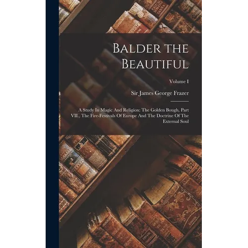 Balder the Beautiful: A Study In Magic And Religion: The Golden Bough, Part VII., The Fire-Festivals Of Europe And The Doctrine Of The Exter