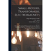 Small Motors, Transformers, Electromagnets; A Practical Presentation Of Design And Construction Data For Small Motors, Small Low- And High-tension Tra