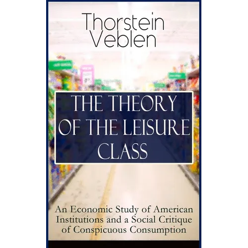 The Theory of the Leisure Class: An Economic Study of American Institutions and a Social Critique of Conspicuous Consumption: Based on Theories of Cha