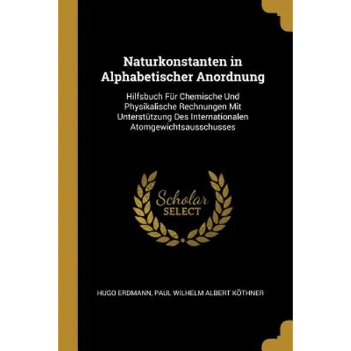 Naturkonstanten in Alphabetischer Anordnung: Hilfsbuch Für Chemische Und Physikalische Rechnungen Mit Unterstützung Des Internationalen Atomgewichtsau