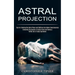 Astral Projection: Unlocking the Secrets of Astral Travel and Having a Willful Out-of-body Experience (Tips for Entering the Astral Plane and Shifting