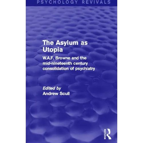 The Asylum as Utopia (Psychology Revivals): W.A.F. Browne and the Mid-Nineteenth Century Consolidation of Psychiatry
