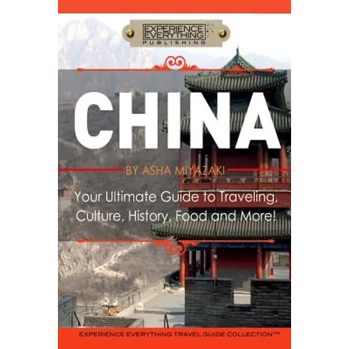 China: Your Ultimate Guide to Travel, Culture, History, Food and More!: Experience Everything Travel Guide Collection(TM)