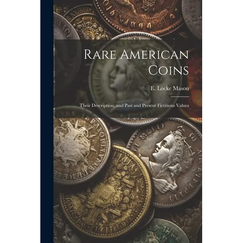 Rare American Coins: Their Description, and Past and Present Fictitious Values