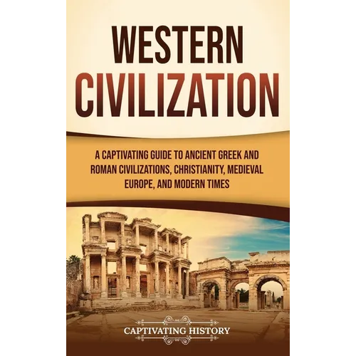 Western Civilization: A Captivating Guide to Ancient Greek and Roman Civilizations, Christianity, Medieval Europe, and Modern Times