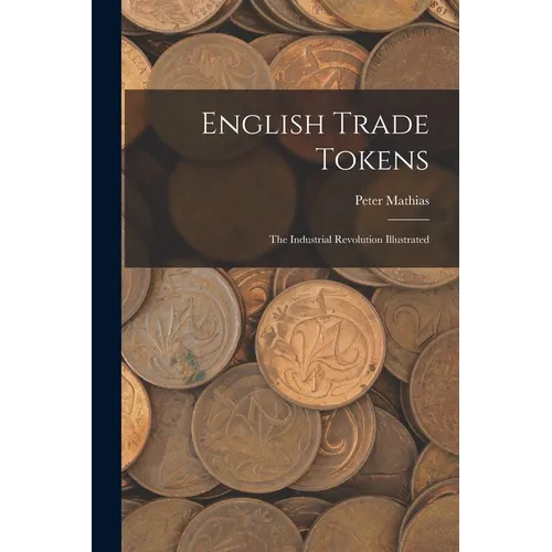 English Trade Tokens; the Industrial Revolution Illustrated