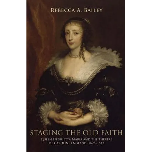 Staging the Old Faith: Queen Henrietta Maria and the Theatre of Caroline England, 1625-1642