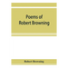 Poems of Robert Browning, containing Dramatic lyrics, Dramatic romances, Men and women, dramas, Pauline, Paracelsus, Christmas-eve and Easter-day, Sor