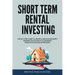 Short Term Rental Investing: Step-By-Step Guide to Create a Vacation Property Business on Autopilot to Generate Passive Income and Retire Early