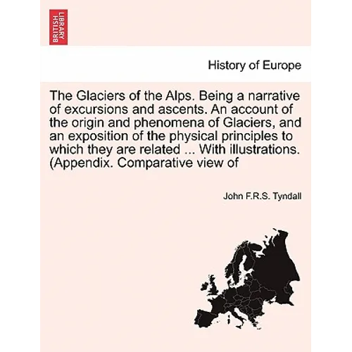 The Glaciers of the Alps. Being a Narrative of Excursions and Ascents. an Account of the Origin and Phenomena of Glaciers, and an Exposition of the Ph