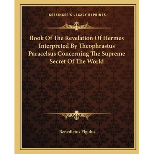 Book Of The Revelation Of Hermes Interpreted By Theophrastus Paracelsus Concerning The Supreme Secret Of The World
