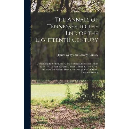 The Annals of Tennessee to the End of the Eighteenth Century: Comprising Its Settlement, As the Watauga Association, From 1769 to 1777; a Part of Nort