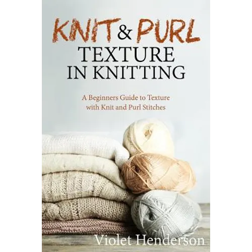 Knitting: Knit and Purl Texture in Knitting A Beginners Guide to Texture with Kn