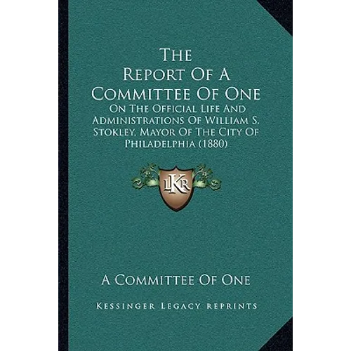 The Report Of A Committee Of One: On The Official Life And Administrations Of William S. Stokley, Mayor Of The City Of Philadelphia (1880)