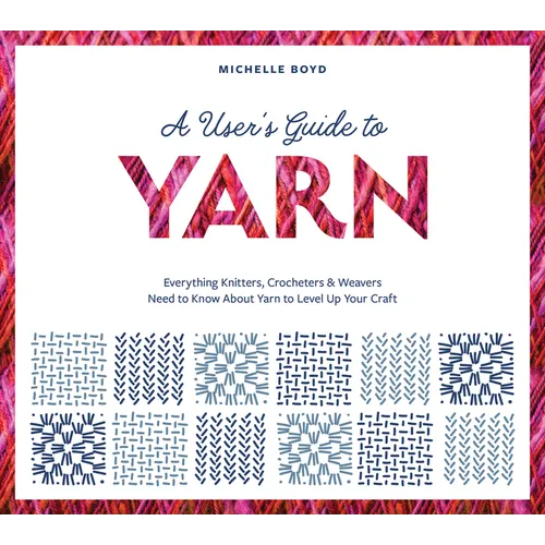 A User's Guide to Yarn: Everything Knitters, Crocheters & Weavers Need to Know about Yarn to Level Up Your Craft