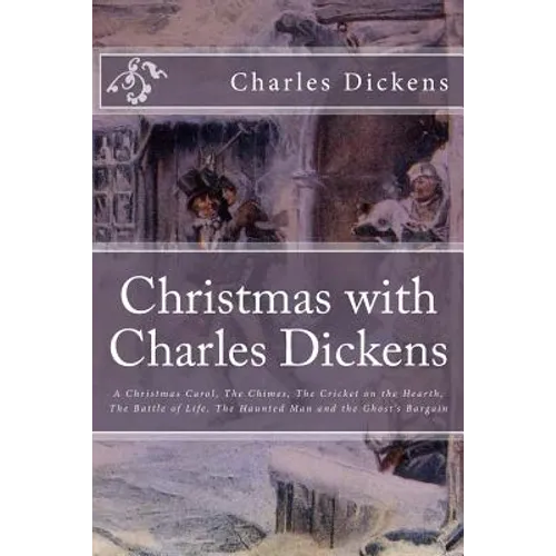 Christmas with Charles Dickens: A Christmas Carol, The Chimes, The Cricket on the Hearth, The Battle of Life, The Haunted Man and the Ghost's Bargain