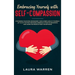Embracing Yourself with Self-Compassion: Stop Being Your Own Antagonist, Take a Deep Look at Yourself, Let Go of The Past Mistakes, Embrace a Positive