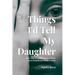 Things I'd Tell My Daughter: Real. Raw. Sometimes Uncomfortable. Truths Every Woman Needs to Know.