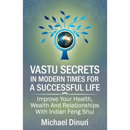 Vastu Secrets in Modern Times for A Successful Life: Improve Your Health, Wealth And Relationships With Indian Feng Shui