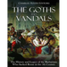 The Goths and Vandals: The History and Legacy of the Barbarians Who Sacked Rome in the 5th Century CE