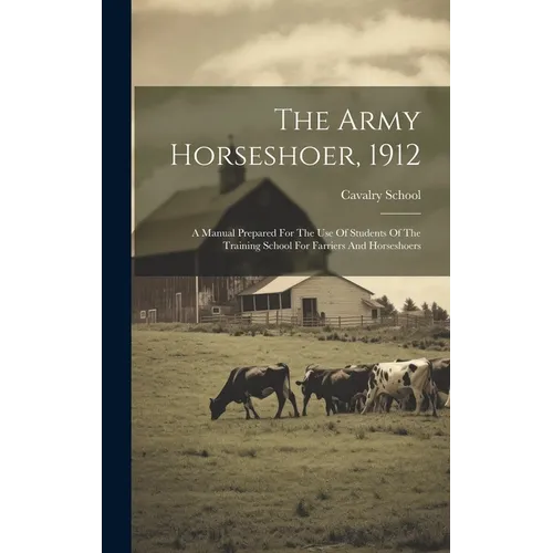 The Army Horseshoer, 1912: A Manual Prepared For The Use Of Students Of The Training School For Farriers And Horseshoers