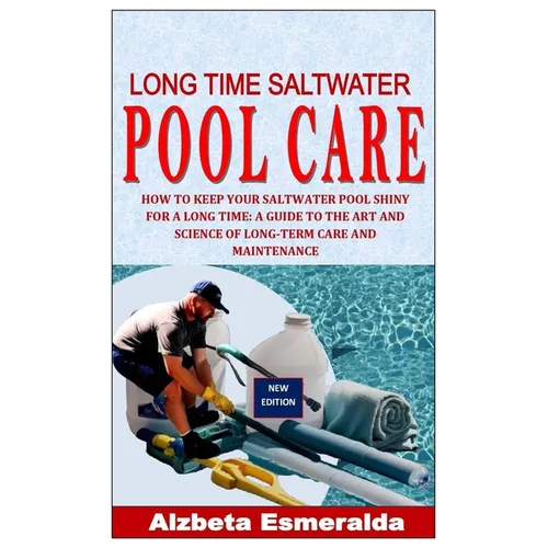 Long Time Saltwater Pool Care: How to Keep Your Saltwater Pool Shiny for a Long Time: A Guide to the Art and Science of Long-Term Care and Maintenanc