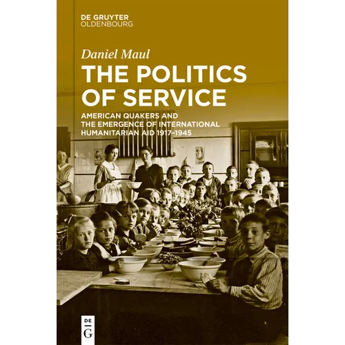 The Politics of Service: American Quakers and the Emergence of International Humanitarian Aid 1917-1945