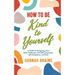 How to Be Kind to Yourself: A Guide to Navigating Life's Daily Challenges with Self-Compassion, Self-Acceptance, and Ease
