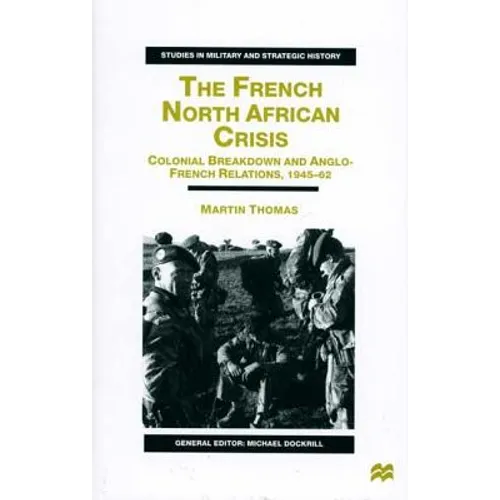 The French North African Crisis: Colonial Breakdown and Anglo-French Relations, 1945-62