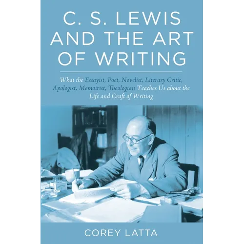 C. S. Lewis and the Art of Writing: What the Essayist, Poet, Novelist, Literary Critic, Apologist, Memoirist, Theologian Teaches Us about the Life and - Paperback