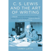 C. S. Lewis and the Art of Writing: What the Essayist, Poet, Novelist, Literary Critic, Apologist, Memoirist, Theologian Teaches Us about the Life and
