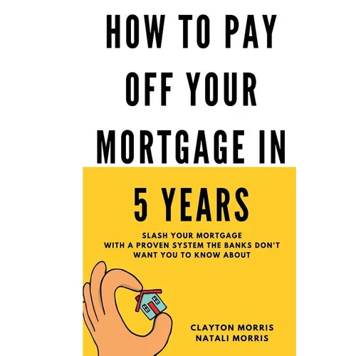 How To Pay Off Your Mortgage In 5 Years: Slash your mortgage with a proven system the banks don't want you to know about