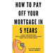 How To Pay Off Your Mortgage In 5 Years: Slash your mortgage with a proven system the banks don't want you to know about