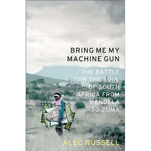 Bring Me My Machine Gun: The Battle for the Soul of South Africa, from Mandela to Zuma
