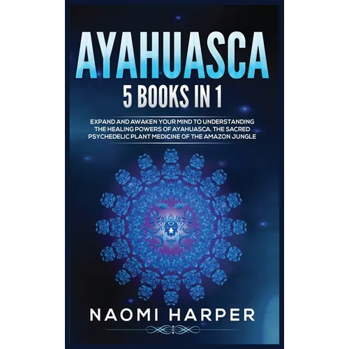 Ayahuasca: 5 Books in 1: Expand and Awaken Your Mind to Understanding the Healing Powers of Ayahuasca, the Sacred Psychedelic Plant Medicine of the Am