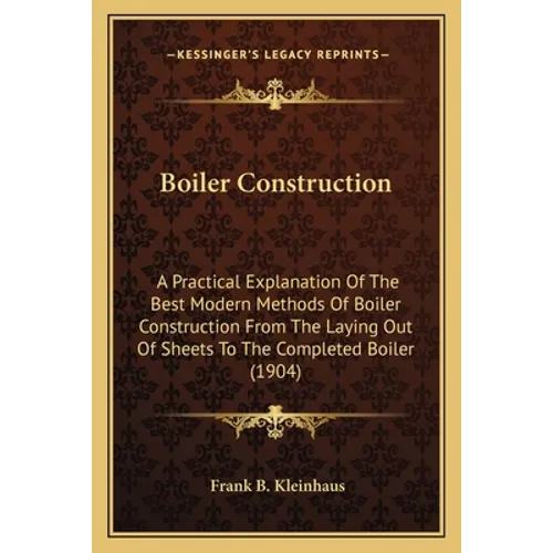 Boiler Construction: A Practical Explanation Of The Best Modern Methods Of Boiler Construction From The Laying Out Of Sheets To The Complet