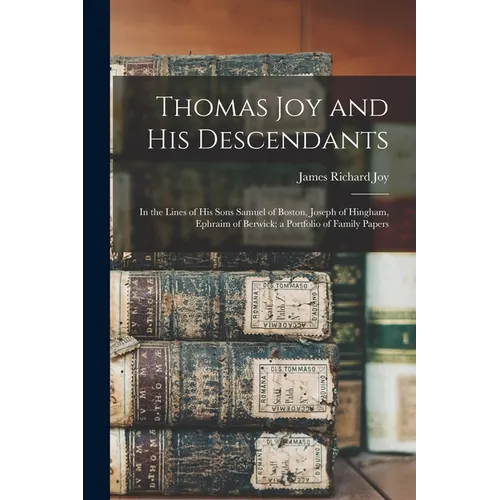 Thomas Joy and His Descendants: In the Lines of His Sons Samuel of Boston, Joseph of Hingham, Ephraim of Berwick; a Portfolio of Family Papers