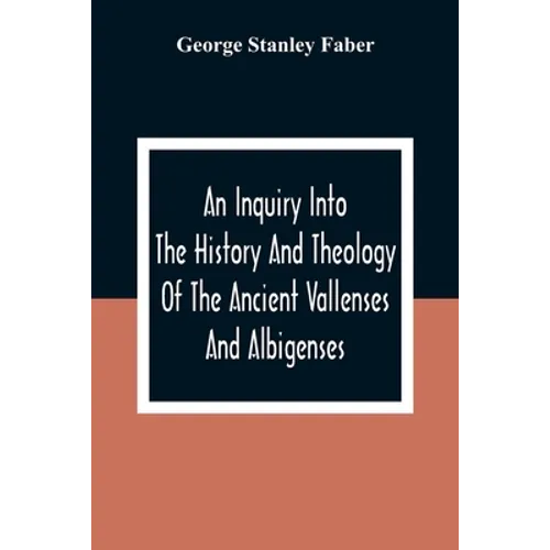 An Inquiry Into The History And Theology Of The Ancient Vallenses And Albigenses: As Exhibiting, Agreeably To The Promises, The Perpetuity Of The Sinc