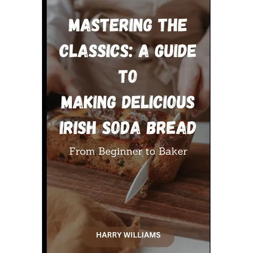 Mastering the Classics: A Guide to Making Delicious Irish Soda Bread: From Beginner to Baker