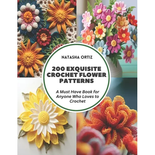200 Exquisite Crochet Flower Patterns: A Must Have Book for Anyone Who Loves to Crochet