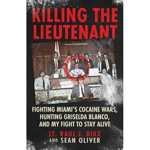 Killing The Lieutenant: Fighting Miami's Cocaine Wars, Hunting Griselda Blanco, And My Fight To Stay Alive