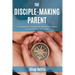 The Disciple-Making Parent: A Comprehensive Guidebook for Raising Your Children to Love and Follow Jesus Christ
