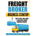 Freight Broker Business Startup: How to Start, Run & Grow a Successful Freight Brokerage Business