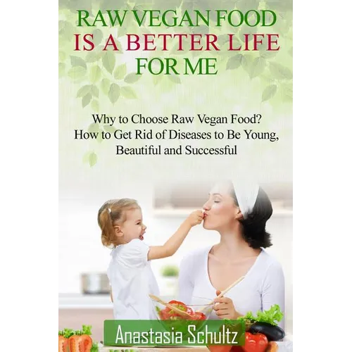 Raw Vegan Food Is A Better Life For Me.: Love for Raw Vegan Food. Why to Choose Raw Vegan Food? How to Get Rid of Diseases to Be Young, Beautiful and