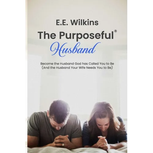 The Purposeful Husband: Become the Husband God has Called You to Be (And the Husband Your Wife Needs You to Be)